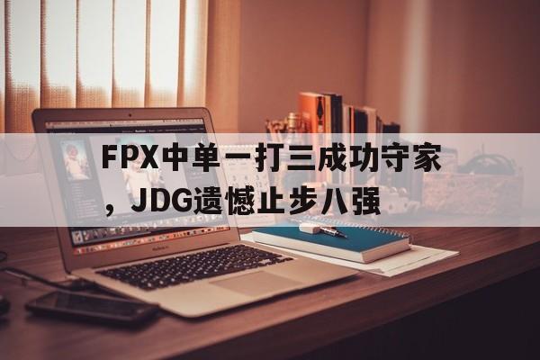 FPX中单一打三成功守家，JDG遗憾止步八强