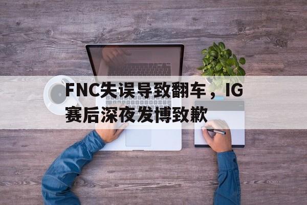FNC失误导致翻车，IG赛后深夜发博致歉
