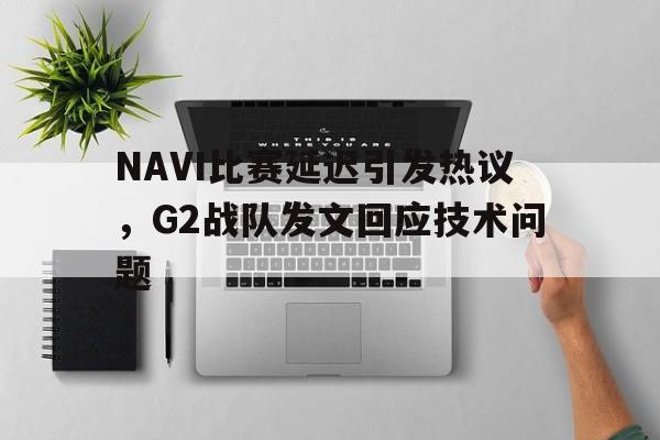 NAVI比赛延迟引发热议，G2战队发文回应技术问题