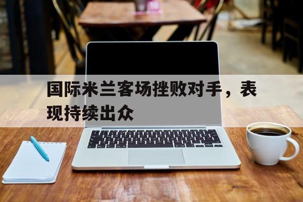国际米兰客场挫败对手，表现持续出众