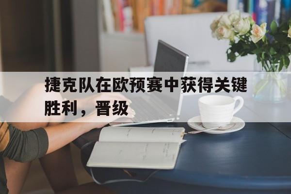 捷克队在欧预赛中获得关键胜利，晋级