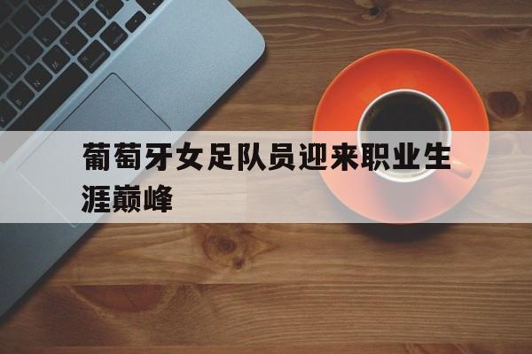 葡萄牙女足队员迎来职业生涯巅峰