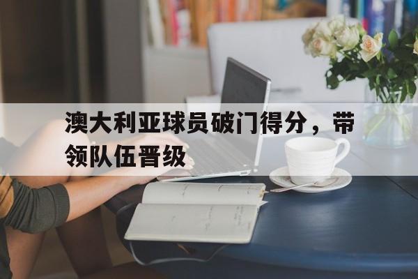 澳大利亚球员破门得分，带领队伍晋级
