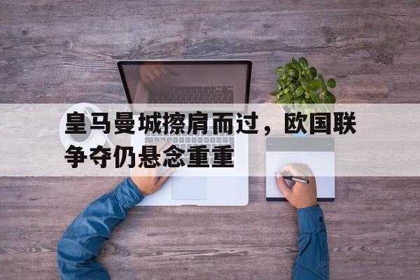皇马曼城擦肩而过，欧国联争夺仍悬念重重