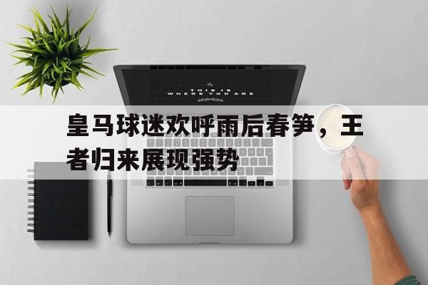 皇马球迷欢呼雨后春笋，王者归来展现强势