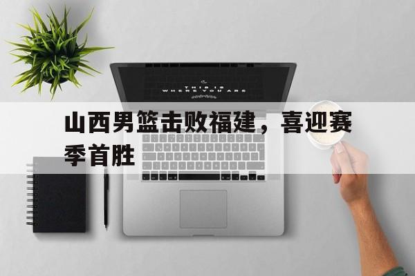 山西男篮击败福建，喜迎赛季首胜
